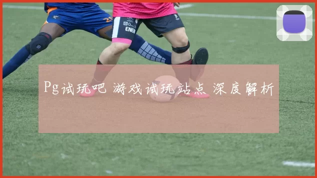 Pg试玩吧 游戏试玩站点 深度解析
