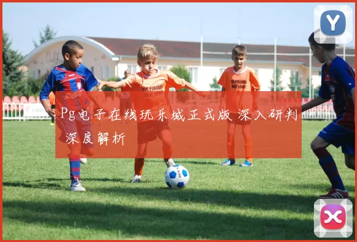 Pg电子在线玩乐城正式版 深入研判 深度解析