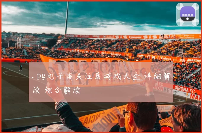 .pg电子高关注度游戏大全 详细解读 综合解读