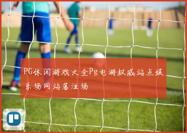 PG休闲游戏大全Pg电游权威站点娱乐场网站落注场