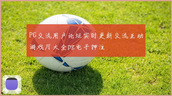PG交流用户论坛实时更新交流互动游戏厅大全pg电子押注