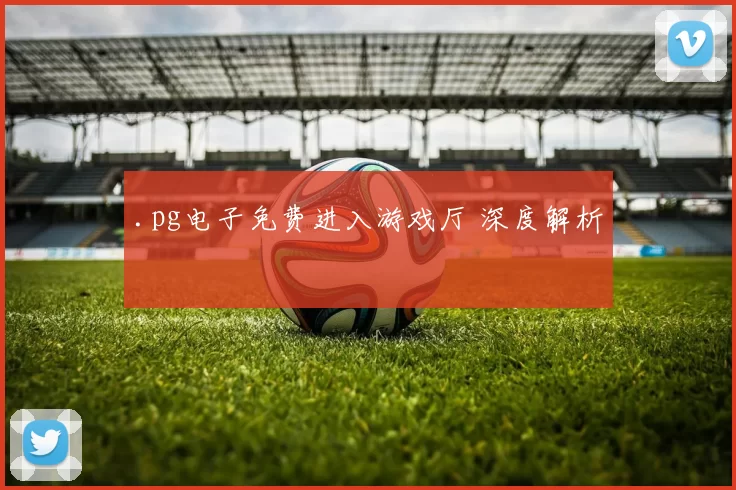 .pg电子免费进入游戏厅 深度解析