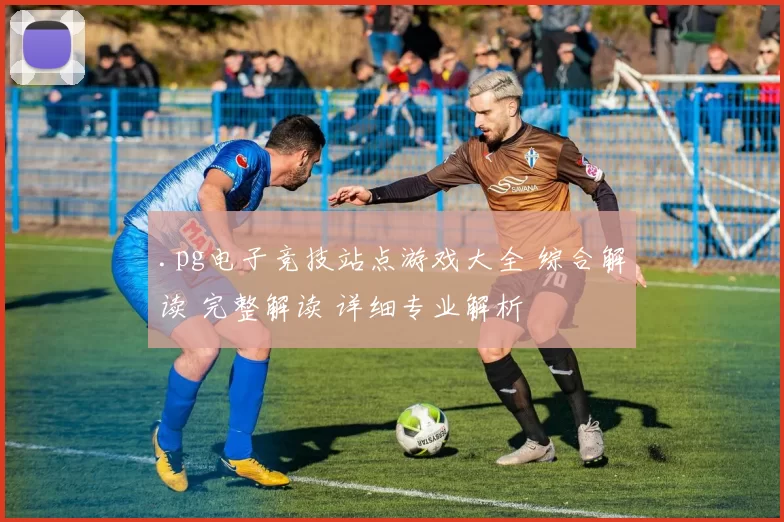 .pg电子竞技站点游戏大全 综合解读 完整解读 详细专业解析