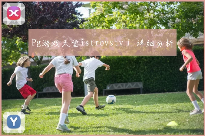 Pg游戏天堂istrovství 详细分析