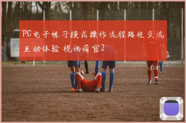 PG电子练习模式操作流程路径交流互动体验 视讯荷官2
