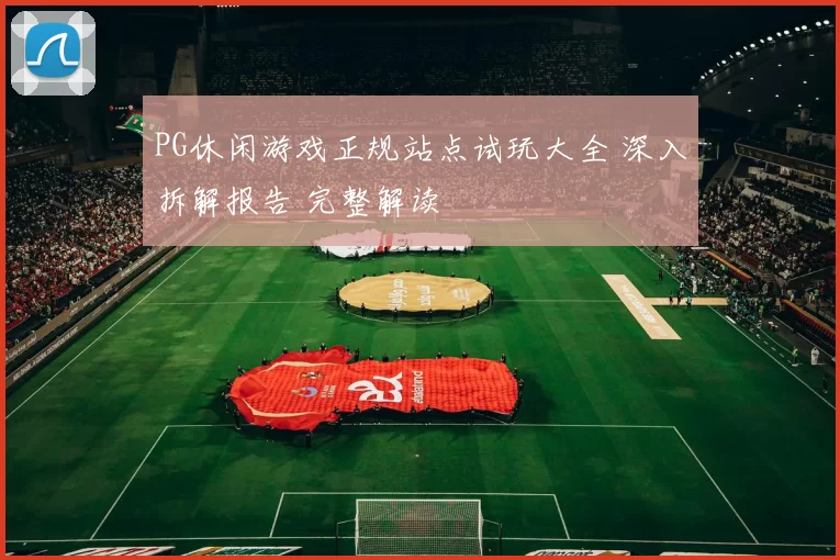 PG休闲游戏正规站点试玩大全 深入拆解报告 完整解读