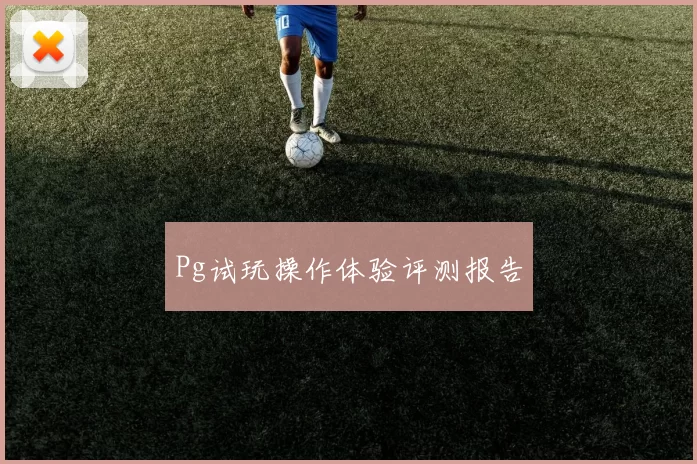 Pg试玩操作体验评测报告