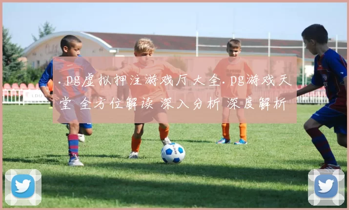 .pg虚拟押注游戏厅大全.pg游戏天堂 全方位解读 深入分析 深度解析