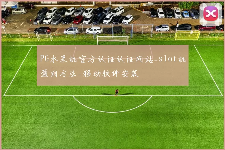 PG水果机官方认证认证网站_slot机盈利方法_移动软件安装