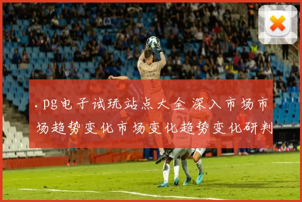 .pg电子试玩站点大全 深入市场市场趋势变化市场变化趋势变化研判