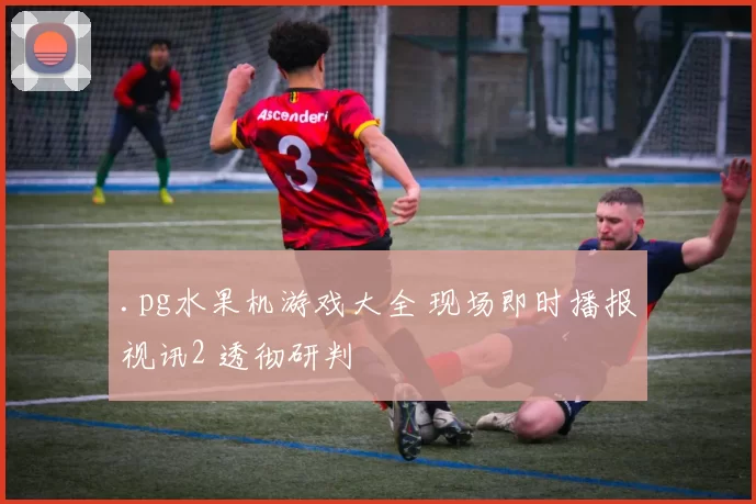 .pg水果机游戏大全 现场即时播报视讯2 透彻研判
