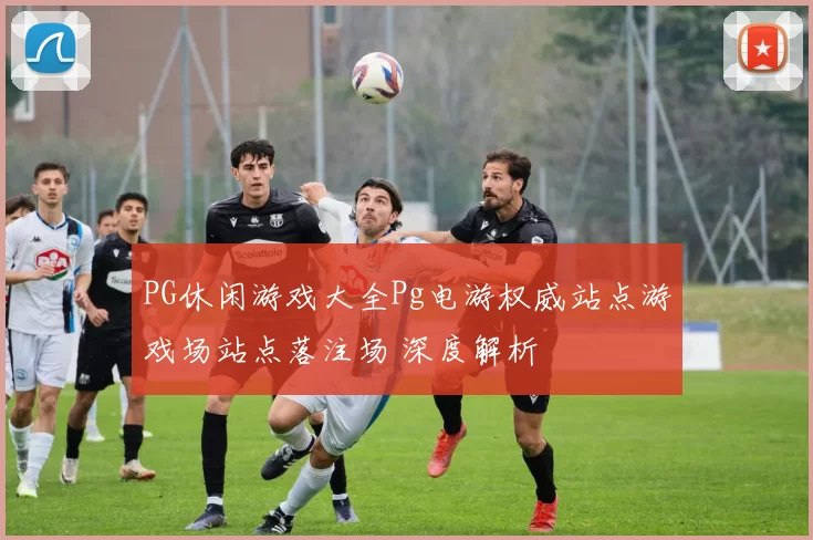 PG休闲游戏大全Pg电游权威站点游戏场站点落注场 深度解析