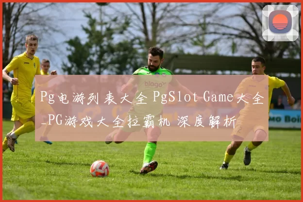 Pg电游列表大全 PgSlot Game大全_PG游戏大全拉霸机 深度解析