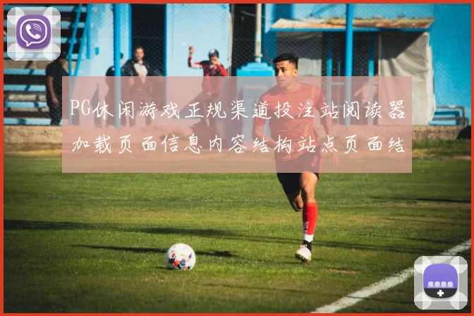 PG休闲游戏正规渠道投注站阅读器加载页面信息内容结构站点页面结构版