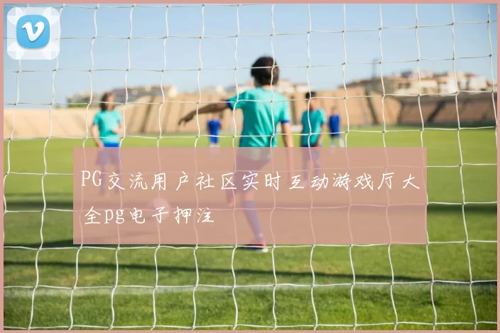 PG交流用户社区实时互动游戏厅大全pg电子押注