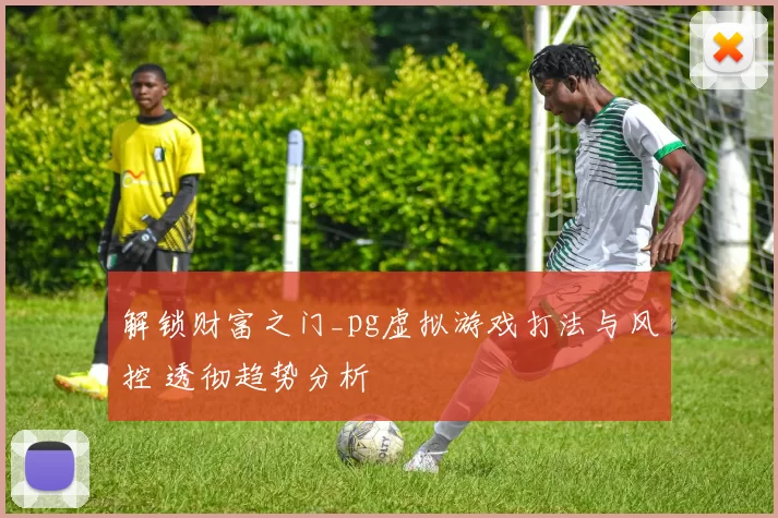 解锁财富之门_pg虚拟游戏打法与风控 透彻趋势分析