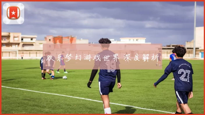 欢乐梦幻游戏世界 深度解析