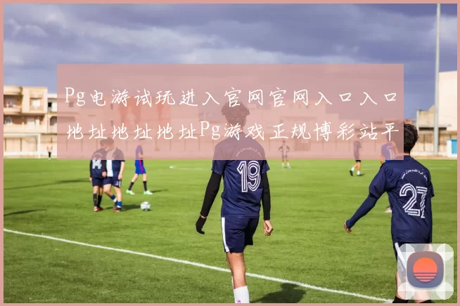 Pg电游试玩进入官网官网入口入口地址地址地址Pg游戏正规博彩站平台网站