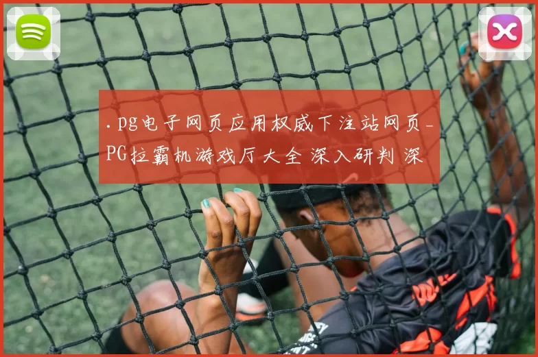 .pg电子网页应用权威下注站网页_PG拉霸机游戏厅大全 深入研判 深度解析