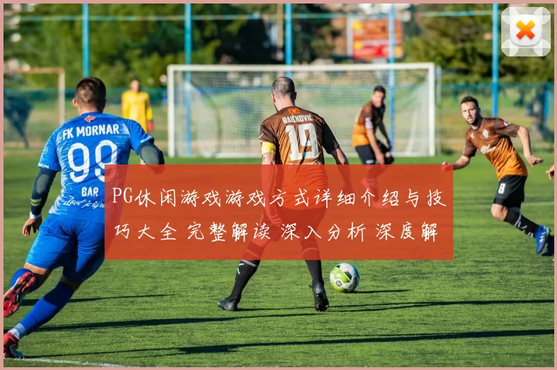 PG休闲游戏游戏方式详细介绍与技巧大全 完整解读 深入分析 深度解析