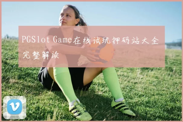PGSlot Game在线试玩押码站大全 完整解读