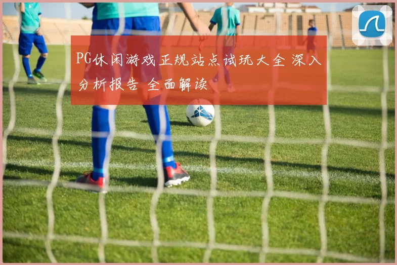 PG休闲游戏正规站点试玩大全 深入分析报告 全面解读
