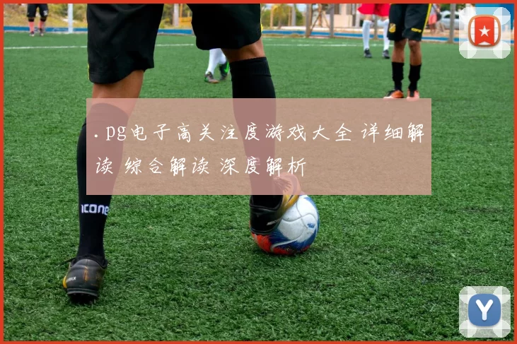 .pg电子高关注度游戏大全 详细解读 综合解读 深度解析