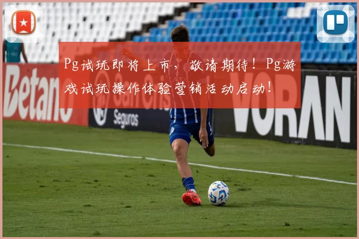 Pg试玩即将上市，敬请期待！Pg游戏试玩操作体验营销活动启动！