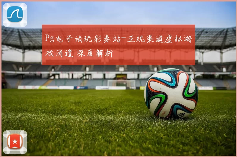 Pg电子试玩彩券站-正规渠道虚拟游戏消遣 深度解析