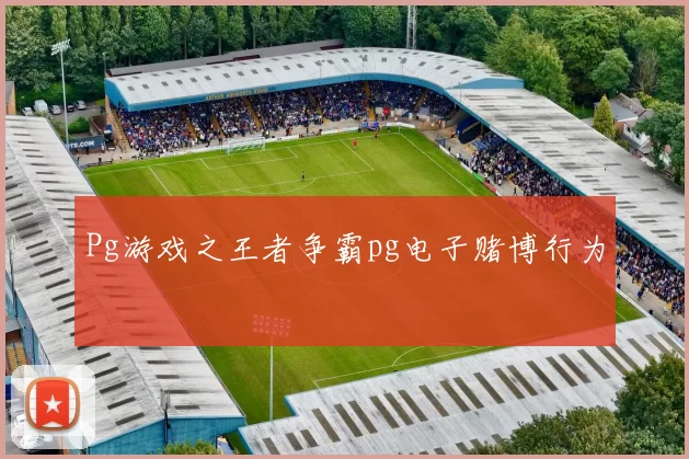 Pg游戏之王者争霸pg电子赌博行为