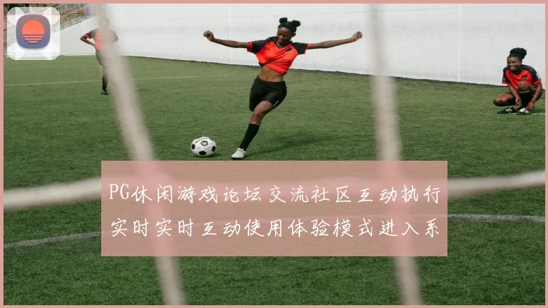 PG休闲游戏论坛交流社区互动执行实时实时互动使用体验模式进入系统官网入口访问者交流互动社区论坛社区互动客户实时互动执行互动操作体验 押码2