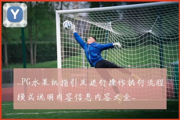 _PG水果机指引及进行操作执行流程模式说明内容信息内容大全_