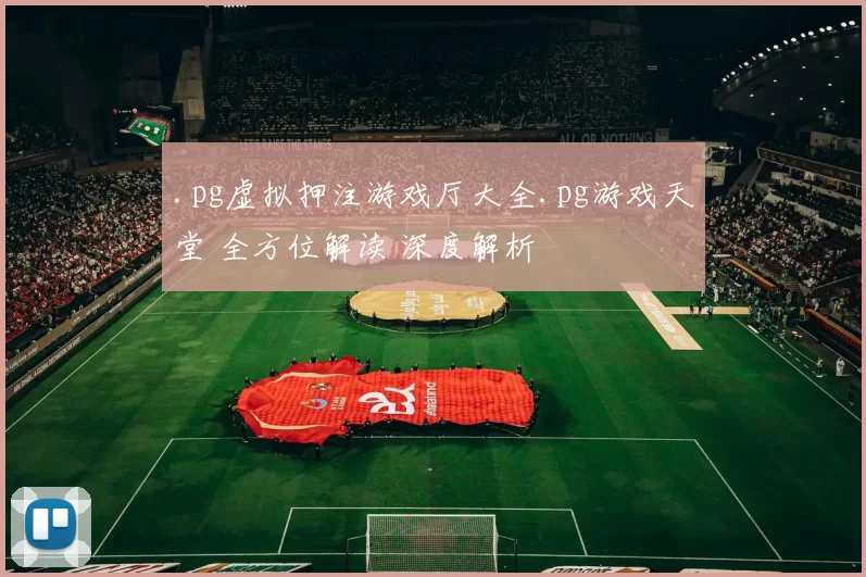 .pg虚拟押注游戏厅大全.pg游戏天堂 全方位解读 深度解析