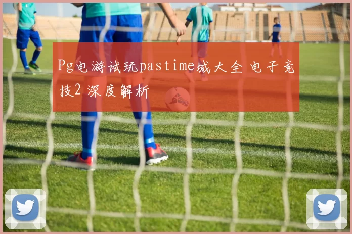 Pg电游试玩pastime城大全 电子竞技2 深度解析